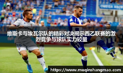 维斯卡与埃瓦尔队的精彩对决揭示西乙联赛的激烈竞争与球队实力较量